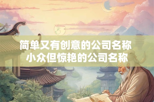 简单又有创意的公司名称 小众但惊艳的公司名称