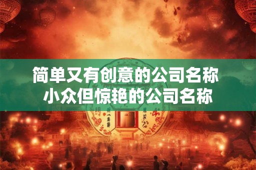 简单又有创意的公司名称 小众但惊艳的公司名称