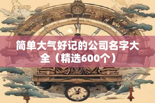 简单大气好记的公司名字大全（精选600个）