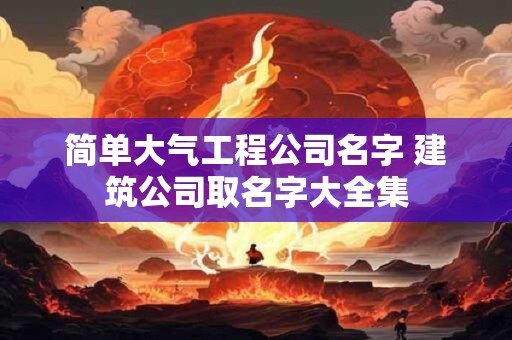 简单大气工程公司名字 建筑公司取名字大全集