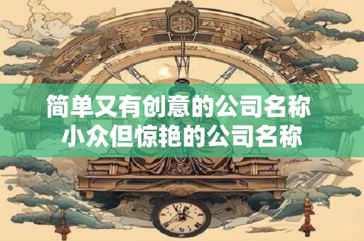 简单又有创意的公司名称 小众但惊艳的公司名称