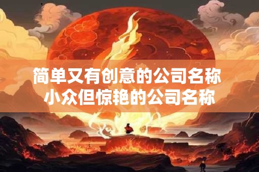 简单又有创意的公司名称 小众但惊艳的公司名称