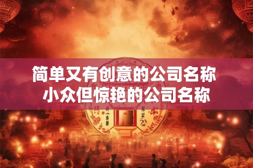 简单又有创意的公司名称 小众但惊艳的公司名称