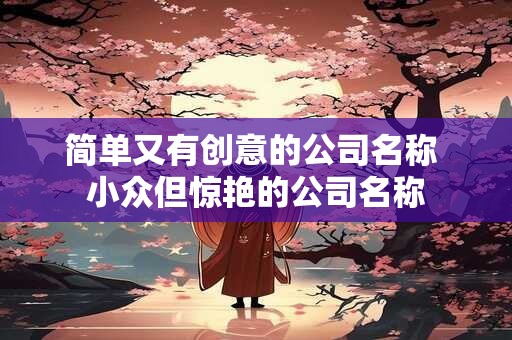简单又有创意的公司名称 小众但惊艳的公司名称