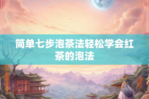 简单七步泡茶法轻松学会红茶的泡法