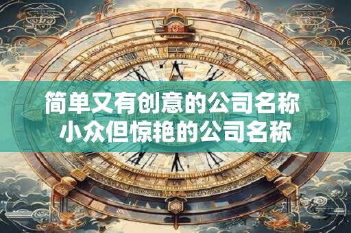 简单又有创意的公司名称 小众但惊艳的公司名称