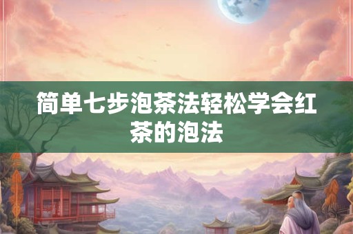 简单七步泡茶法轻松学会红茶的泡法