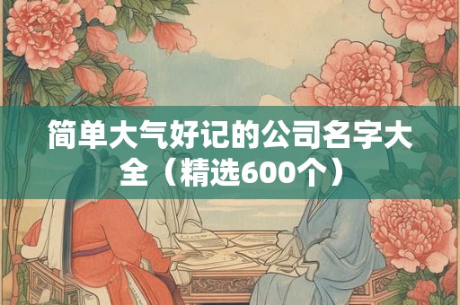 简单大气好记的公司名字大全（精选600个）