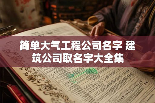 简单大气工程公司名字 建筑公司取名字大全集
