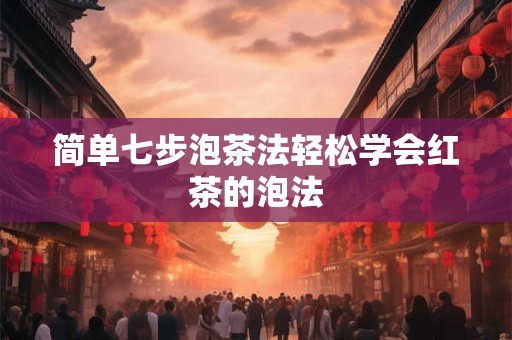 简单七步泡茶法轻松学会红茶的泡法