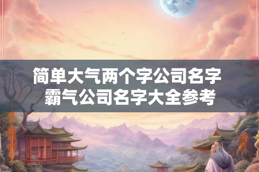简单大气的公司取名字大全（精选266个）