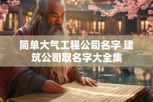 简单大气工程公司名字 建筑公司取名字大全集