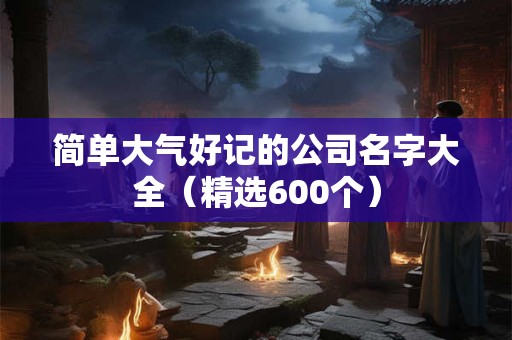 简单大气好记的公司名字大全（精选600个）