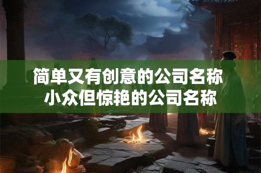 简单又有创意的公司名称 小众但惊艳的公司名称
