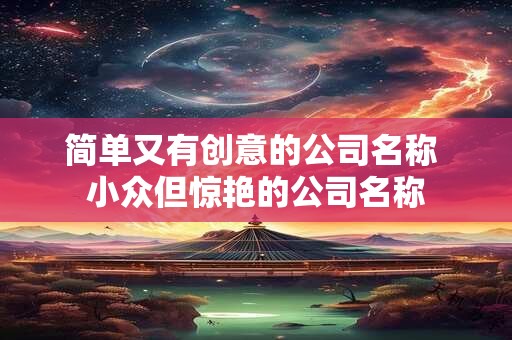 简单又有创意的公司名称 小众但惊艳的公司名称