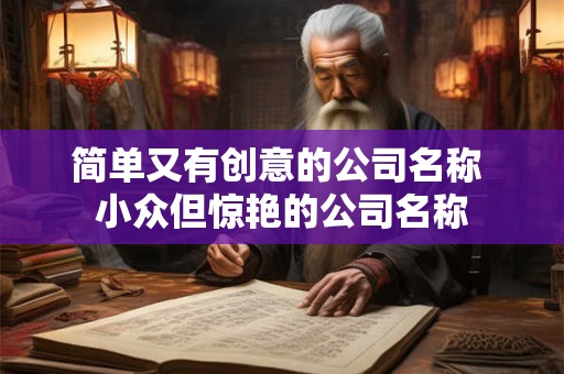 简单又有创意的公司名称 小众但惊艳的公司名称