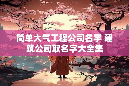 简单大气工程公司名字 建筑公司取名字大全集