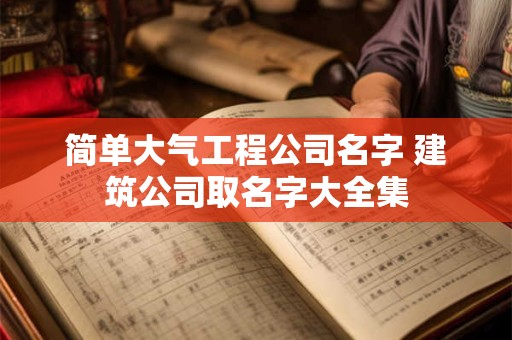 简单大气工程公司名字 建筑公司取名字大全集