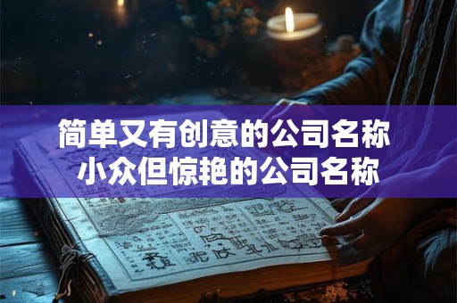 简单又有创意的公司名称 小众但惊艳的公司名称