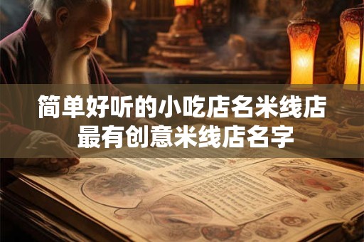 简单好听的小吃店名米线店 最有创意米线店名字