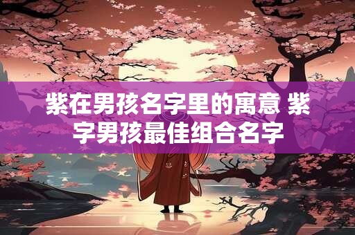 紫的名字女孩名字大全 有紫好听稀少的女孩名字