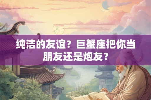 纯洁的友谊？巨蟹座把你当朋友还是炮友？