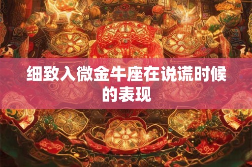 细致入微金牛座在说谎时候的表现