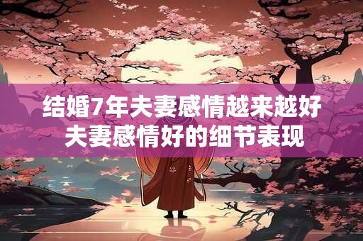 结婚7年夫妻感情越来越好 夫妻感情好的细节表现