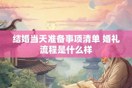 结婚当天准备事项清单 婚礼流程是什么样