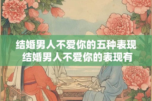 结婚男人不爱你的五种表现 结婚男人不爱你的表现有哪些