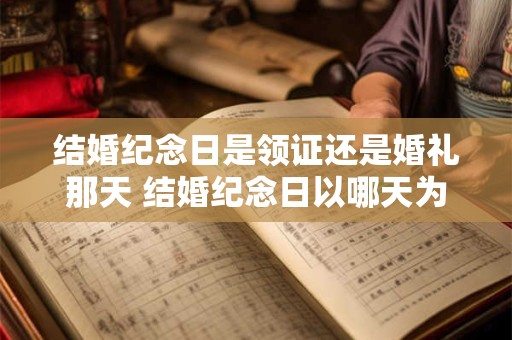 结婚纪念日是领证还是婚礼那天 结婚纪念日以哪天为准