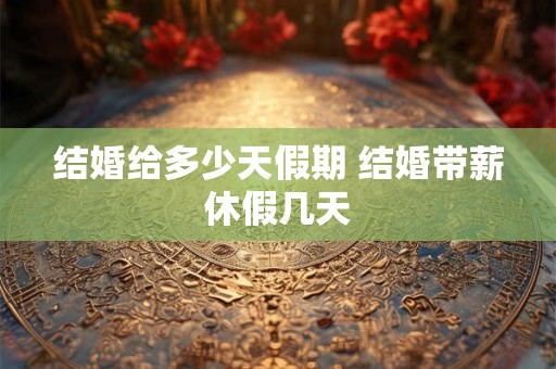 结婚给多少天假期 结婚带薪休假几天