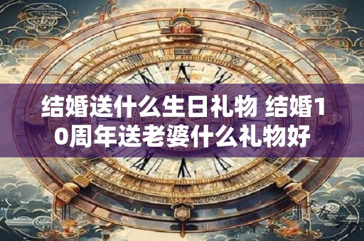 结婚送什么生日礼物 结婚10周年送老婆什么礼物好