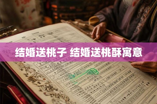 结婚送桃子 结婚送桃酥寓意