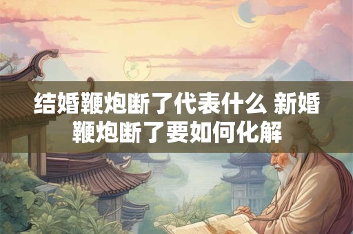 结婚鞭炮断了代表什么 新婚鞭炮断了要如何化解