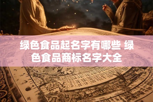 绿色食品商标名字大全 蔬菜起什么商标名好