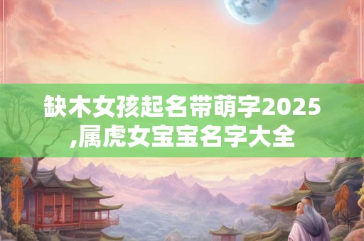 缺木女孩起名带萌字2025,属虎女宝宝名字大全