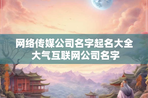 网络传媒公司名字起名大全 大气互联网公司名字