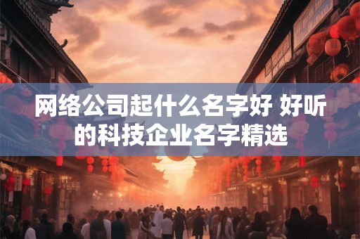网络公司名字大全参考 科技网络公司怎么取名字