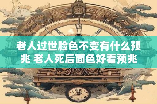 老人过世脸色不变有什么预兆 老人死后面色好看预兆