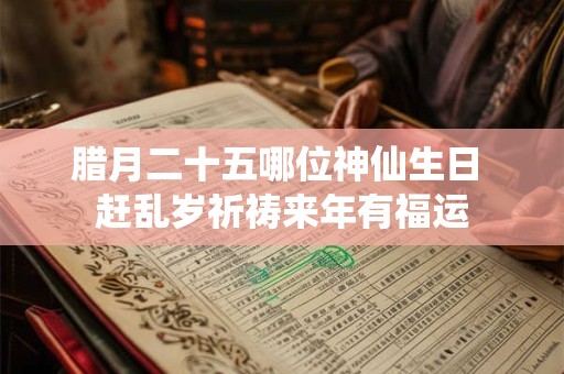 腊月二十五哪位神仙生日 赶乱岁祈祷来年有福运
