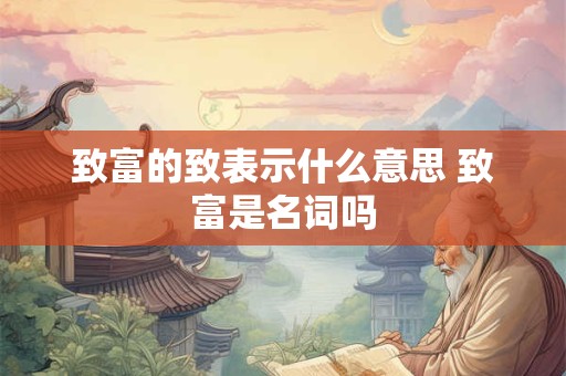 致富的致表示什么意思 致富是名词吗