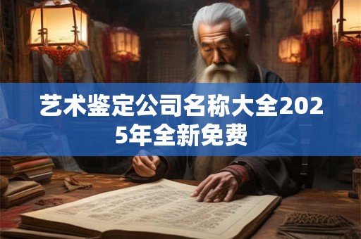 艺术鉴定公司名称大全2025年全新免费