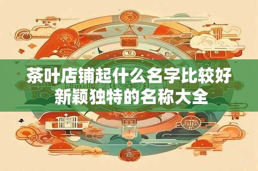 茶叶店铺起什么名字比较好 新颖独特的名称大全