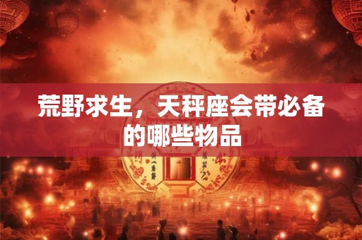 详细阅读:荒野求生,巨蟹座会带必备的哪些物品 荒野求生,巨蟹座会带必备的哪些物品