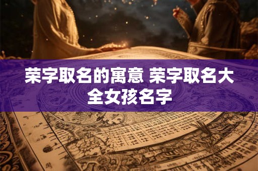 荣字取名的寓意 荣字取名大全女孩名字