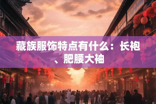 藏族服饰特点有什么：长袍、肥腰大袖
