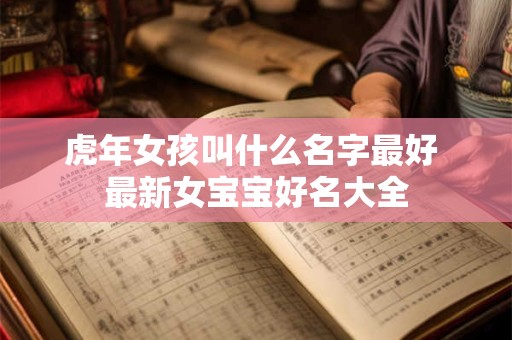 虎年女孩叫什么名字最好 最新女宝宝好名大全