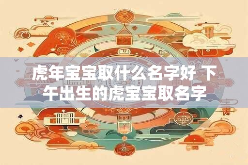 虎年姓王的男孩名字,王姓独特稀少女孩名字大全