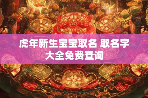 虎年新生宝宝取名 取名字大全免费查询